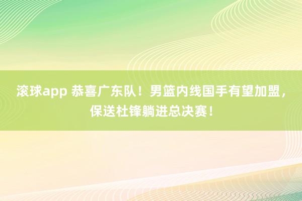 滚球app 恭喜广东队！男篮内线国手有望加盟，保送杜锋躺进总决赛！