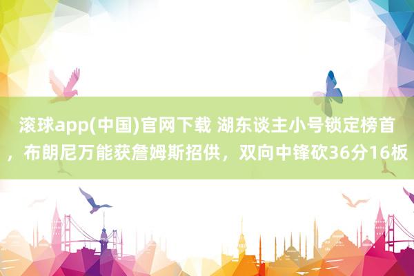 滚球app(中国)官网下载 湖东谈主小号锁定榜首，布朗尼万能获詹姆斯招供，双向中锋砍36分16板