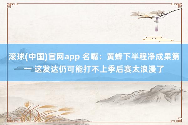 滚球(中国)官网app 名嘴：黄蜂下半程净成果第一 这发达仍可能打不上季后赛太浪漫了