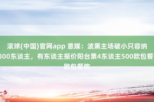 滚球(中国)官网app 意媒：波黑主场破小只容纳8800东谈主，有东谈主报价阳台票4东谈主500欧包餐饮
