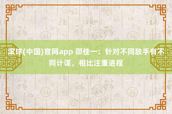 滚球(中国)官网app 邵佳一：针对不同敌手有不同计谋，相比注重进程