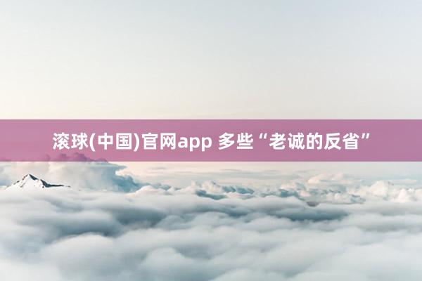 滚球(中国)官网app 多些“老诚的反省”
