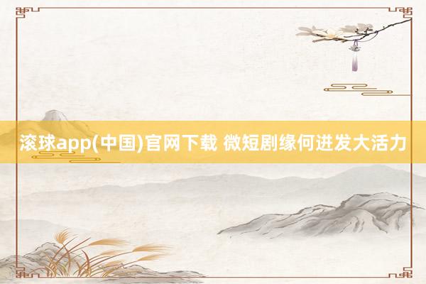 滚球app(中国)官网下载 微短剧缘何迸发大活力