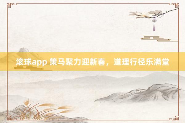 滚球app 策马聚力迎新春，道理行径乐满堂