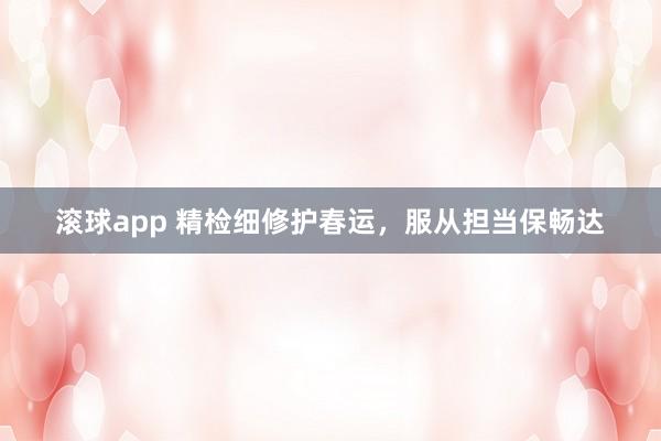滚球app 精检细修护春运，服从担当保畅达