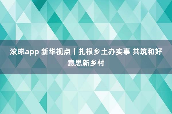 滚球app 新华视点｜扎根乡土办实事 共筑和好意思新乡村