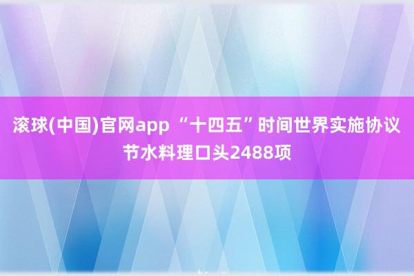 滚球(中国)官网app “十四五”时间世界实施协议节水料理口头2488项