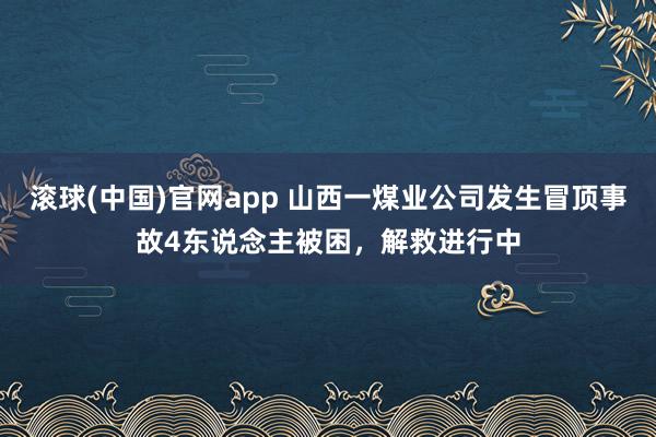 滚球(中国)官网app 山西一煤业公司发生冒顶事故4东说念主被困，解救进行中