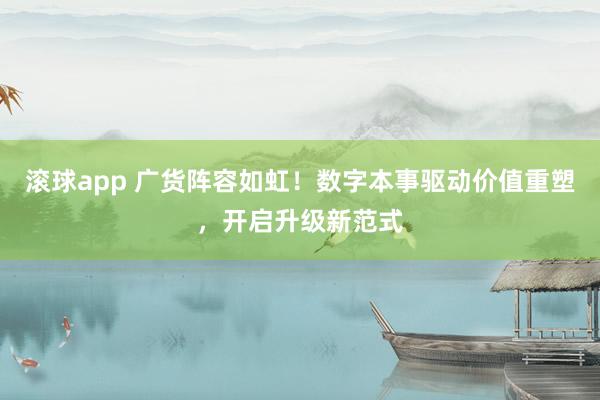 滚球app 广货阵容如虹！数字本事驱动价值重塑，开启升级新范式