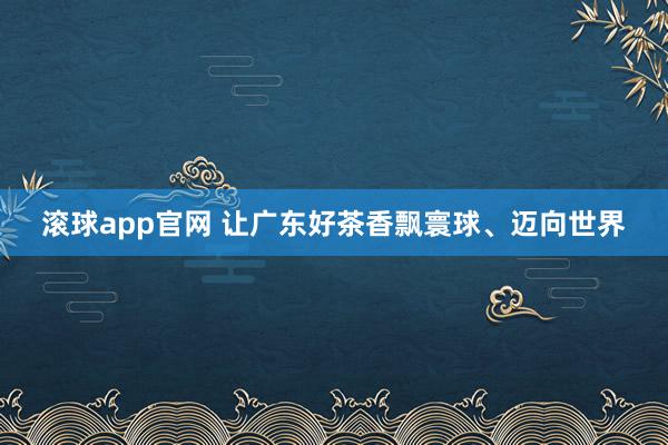 滚球app官网 让广东好茶香飘寰球、迈向世界