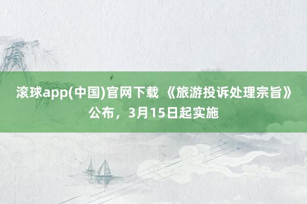 滚球app(中国)官网下载 《旅游投诉处理宗旨》公布，3月15日起实施