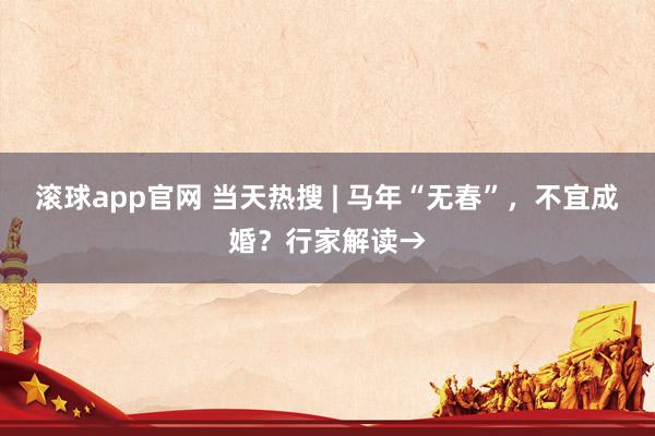 滚球app官网 当天热搜 | 马年“无春”，不宜成婚？行家解读→
