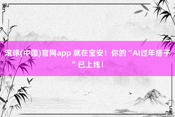 滚球(中国)官网app 就在宝安！你的“AI过年搭子”已上线！