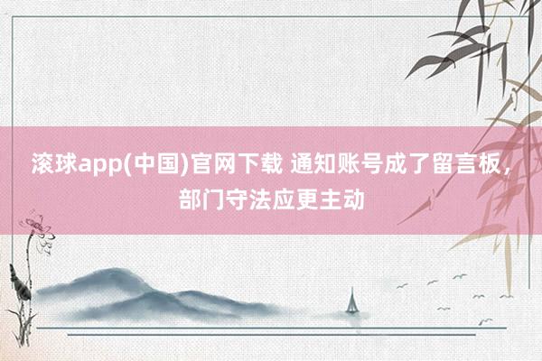 滚球app(中国)官网下载 通知账号成了留言板，部门守法应更主动
