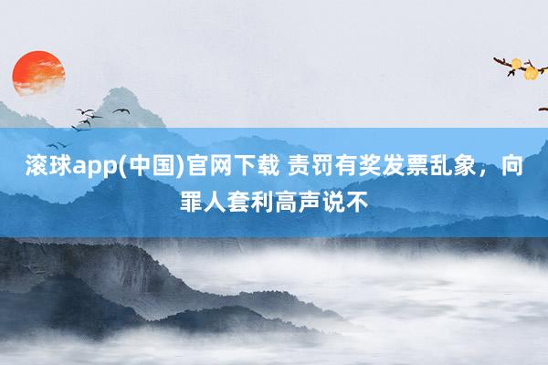 滚球app(中国)官网下载 责罚有奖发票乱象，向罪人套利高声说不