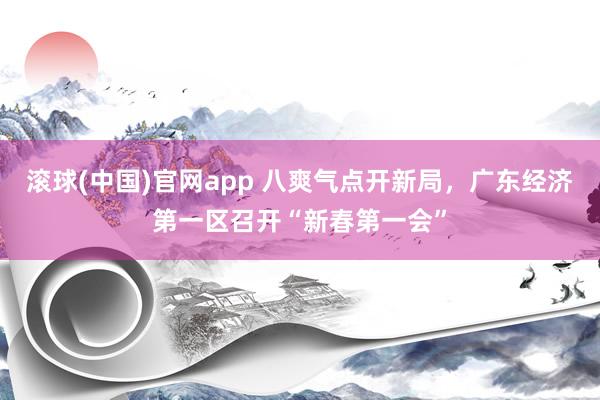 滚球(中国)官网app 八爽气点开新局，广东经济第一区召开“新春第一会”