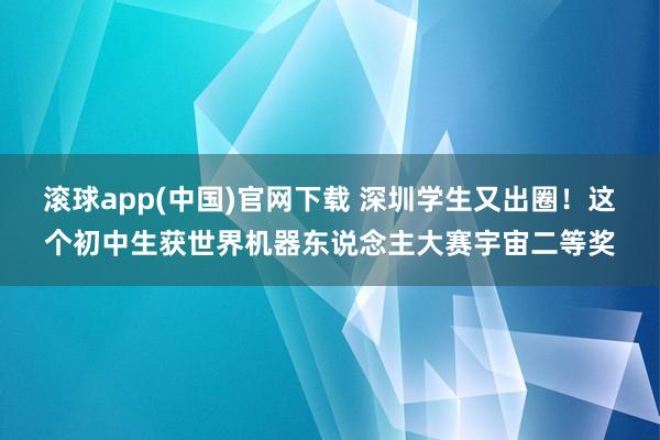 滚球app(中国)官网下载 深圳学生又出圈！这个初中生获世界机器东说念主大赛宇宙二等奖