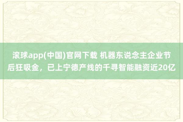 滚球app(中国)官网下载 机器东说念主企业节后狂吸金，已上宁德产线的千寻智能融资近20亿