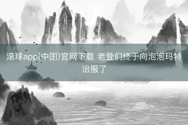 滚球app(中国)官网下载 老登们终于向泡泡玛特治服了