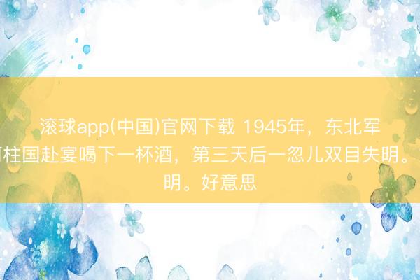 滚球app(中国)官网下载 1945年，东北军元老何柱国赴宴喝下一杯酒，第三天后一忽儿双目失明。好意思