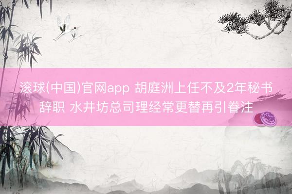 滚球(中国)官网app 胡庭洲上任不及2年秘书辞职 水井坊总司理经常更替再引眷注