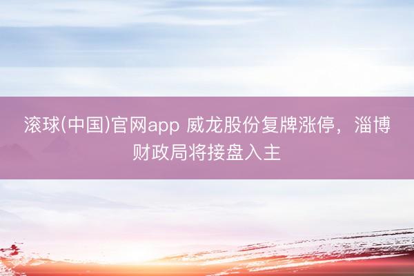 滚球(中国)官网app 威龙股份复牌涨停，淄博财政局将接盘入主