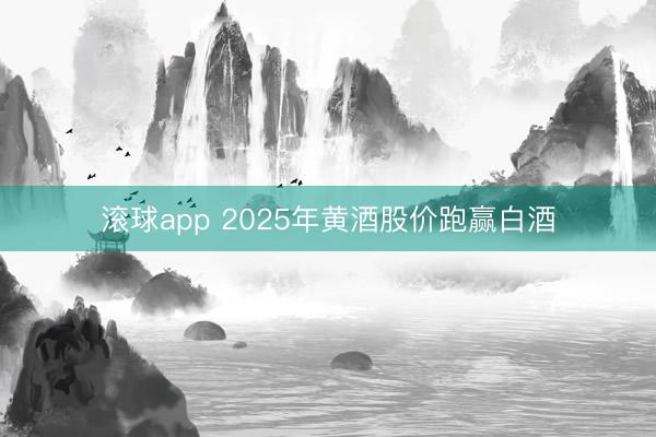 滚球app 2025年黄酒股价跑赢白酒