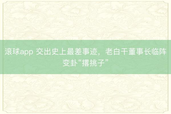 滚球app 交出史上最差事迹，老白干董事长临阵变卦“撂挑子”