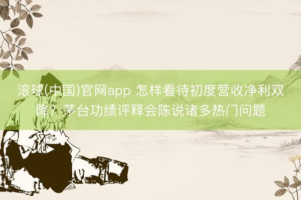 滚球(中国)官网app 怎样看待初度营收净利双降？茅台功绩评释会陈说诸多热门问题