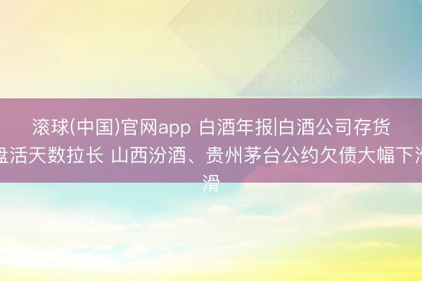 滚球(中国)官网app 白酒年报|白酒公司存货盘活天数拉长 山西汾酒、贵州茅台公约欠债大幅下滑