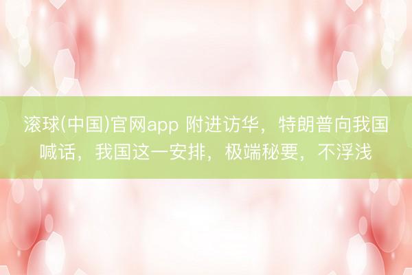 滚球(中国)官网app 附进访华，特朗普向我国喊话，我国这一安排，极端秘要，不浮浅