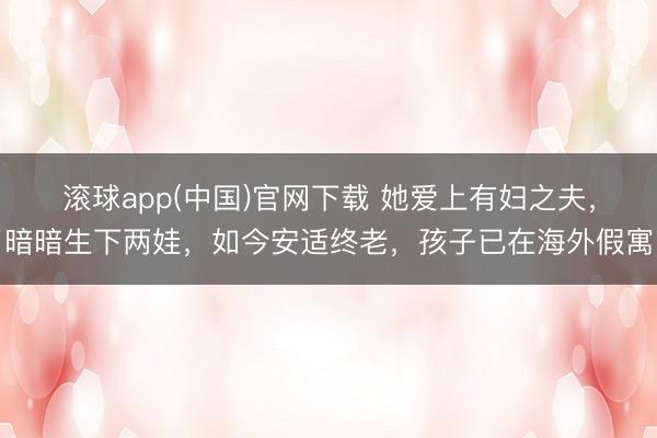 滚球app(中国)官网下载 她爱上有妇之夫，暗暗生下两娃，如今安适终老，孩子已在海外假寓