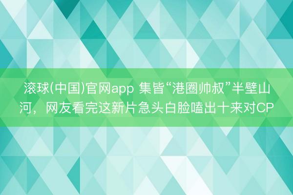 滚球(中国)官网app 集皆“港圈帅叔”半壁山河，网友看完这新片急头白脸嗑出十来对CP