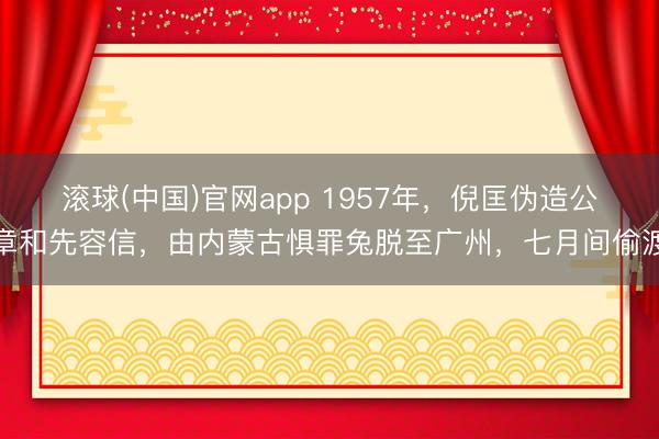 滚球(中国)官网app 1957年，倪匡伪造公章和先容信，由内蒙古惧罪兔脱至广州，七月间偷渡