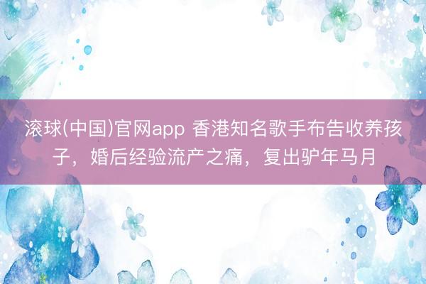 滚球(中国)官网app 香港知名歌手布告收养孩子，婚后经验流产之痛，复出驴年马月