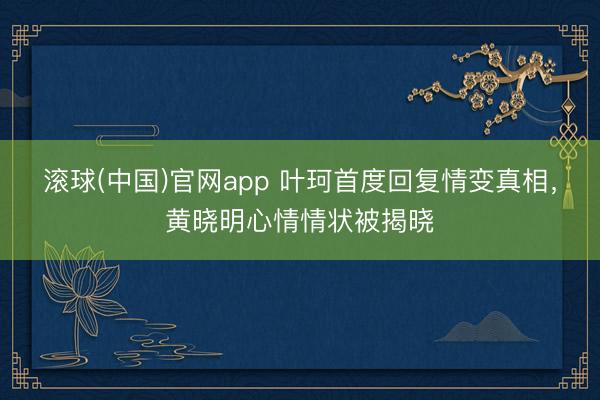 滚球(中国)官网app 叶珂首度回复情变真相，黄晓明心情情状被揭晓