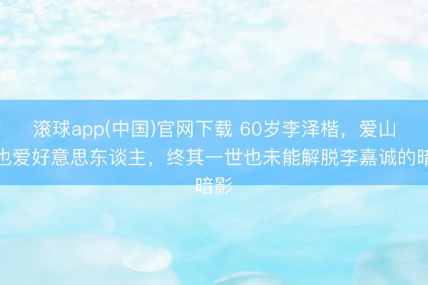 滚球app(中国)官网下载 60岁李泽楷，爱山河也爱好意思东谈主，终其一世也未能解脱李嘉诚的暗影