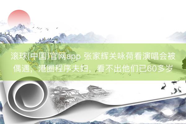 滚球(中国)官网app 张家辉关咏荷看演唱会被偶遇，港圈程序夫妇，看不出他们已60多岁