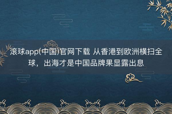 滚球app(中国)官网下载 从香港到欧洲横扫全球，出海才是中国品牌果显露出息