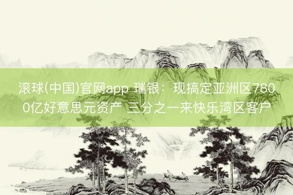滚球(中国)官网app 瑞银：现搞定亚洲区7800亿好意思元资产 三分之一来快乐湾区客户
