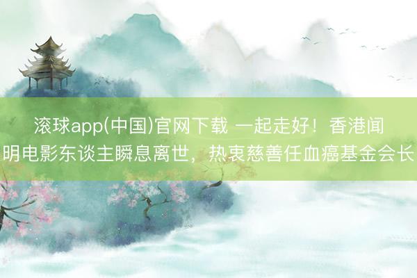 滚球app(中国)官网下载 一起走好！香港闻明电影东谈主瞬息离世，热衷慈善任血癌基金会长