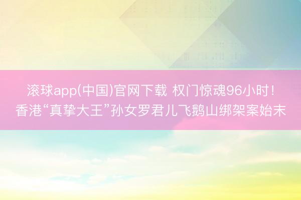 滚球app(中国)官网下载 权门惊魂96小时！香港“真挚大王”孙女罗君儿飞鹅山绑架案始末