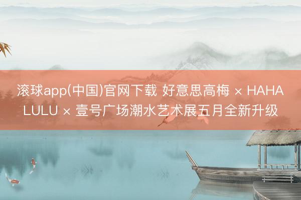 滚球app(中国)官网下载 好意思高梅 × HAHALULU × 壹号广场潮水艺术展五月全新升级