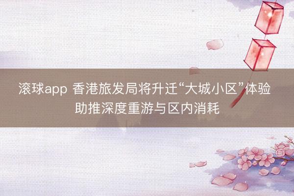 滚球app 香港旅发局将升迁“大城小区”体验 助推深度重游与区内消耗