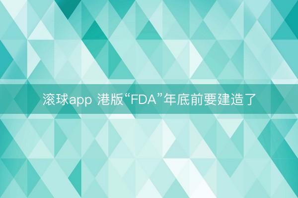 滚球app 港版“FDA”年底前要建造了