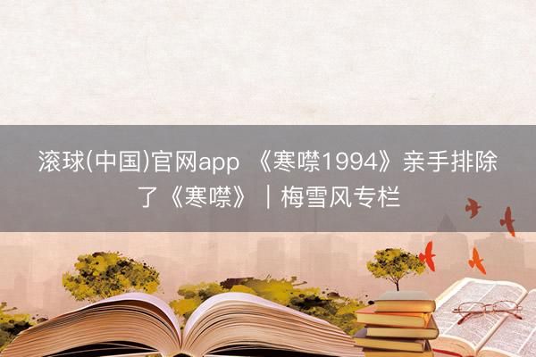 滚球(中国)官网app 《寒噤1994》亲手排除了《寒噤》｜梅雪风专栏