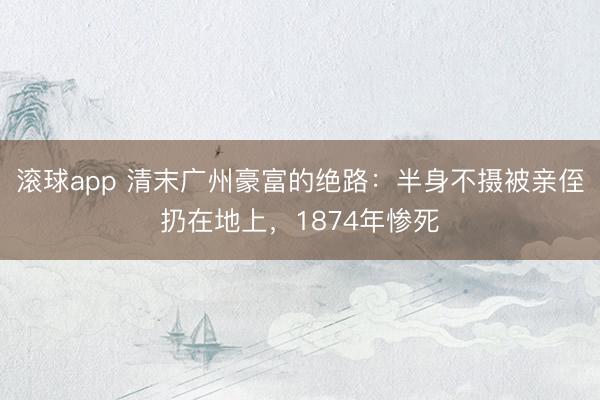 滚球app 清末广州豪富的绝路：半身不摄被亲侄扔在地上，1874年惨死