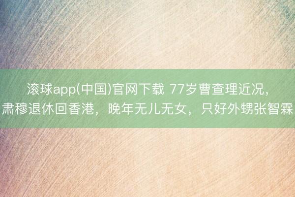 滚球app(中国)官网下载 77岁曹查理近况，肃穆退休回香港，晚年无儿无女，只好外甥张智霖