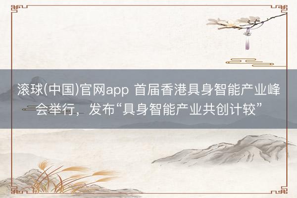 滚球(中国)官网app 首届香港具身智能产业峰会举行，发布“具身智能产业共创计较”