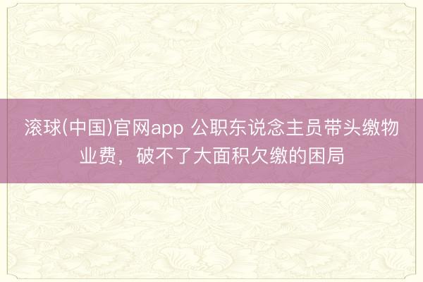 滚球(中国)官网app 公职东说念主员带头缴物业费，破不了大面积欠缴的困局